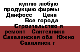 куплю любую продукцию фирмы Danfoss Данфосс   › Цена ­ 15 000 - Все города Строительство и ремонт » Сантехника   . Сахалинская обл.,Южно-Сахалинск г.